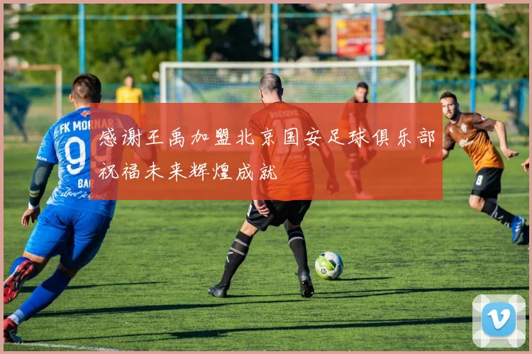 感谢王禹加盟北京国安足球俱乐部祝福未来辉煌成就