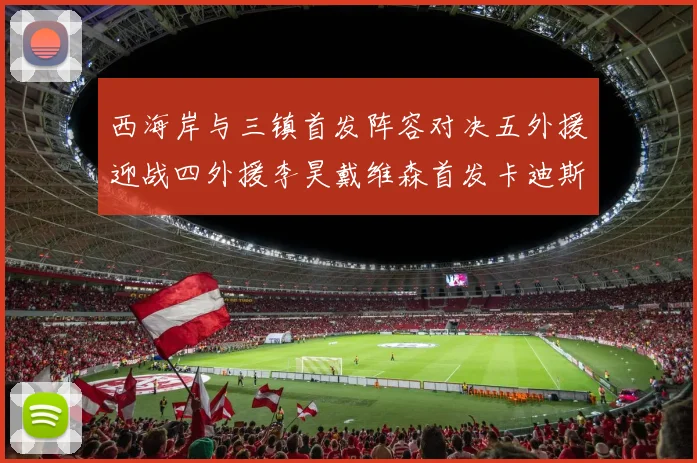 西海岸与三镇首发阵容对决五外援迎战四外援李昊戴维森首发卡迪斯出战