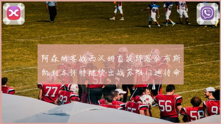 阿森纳客战西汉姆首发阵容公布斯凯利本怀特继续出战苏维门迪待命替补