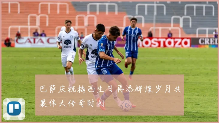 巴萨庆祝梅西生日再添辉煌岁月共襄伟大传奇时刻