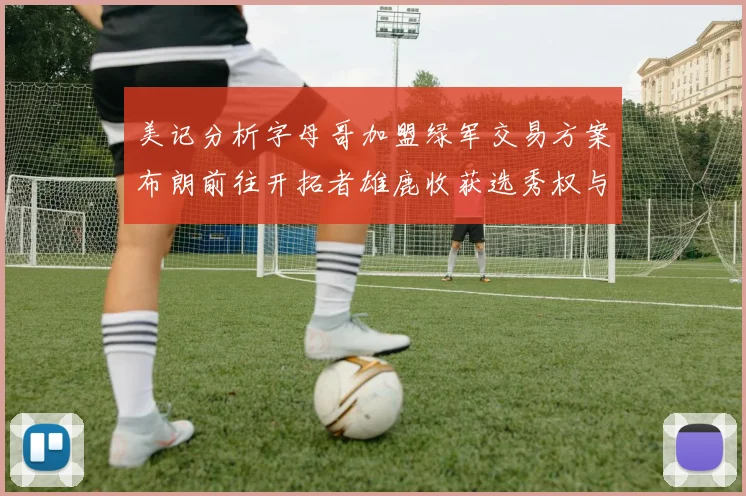 美记分析字母哥加盟绿军交易方案布朗前往开拓者雄鹿收获选秀权与年轻球员