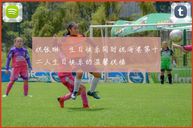 祝张琳芃生日快乐同时祝海港第十二人生日快乐的温馨祝福
