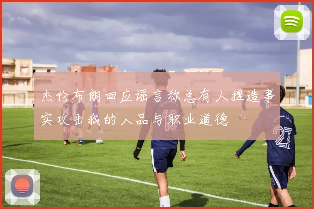 杰伦布朗回应谣言称总有人捏造事实攻击我的人品与职业道德