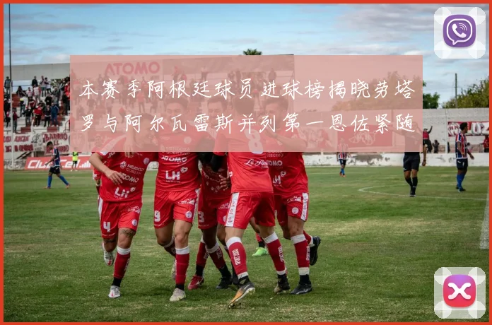 本赛季阿根廷球员进球榜揭晓劳塔罗与阿尔瓦雷斯并列第一恩佐紧随其后