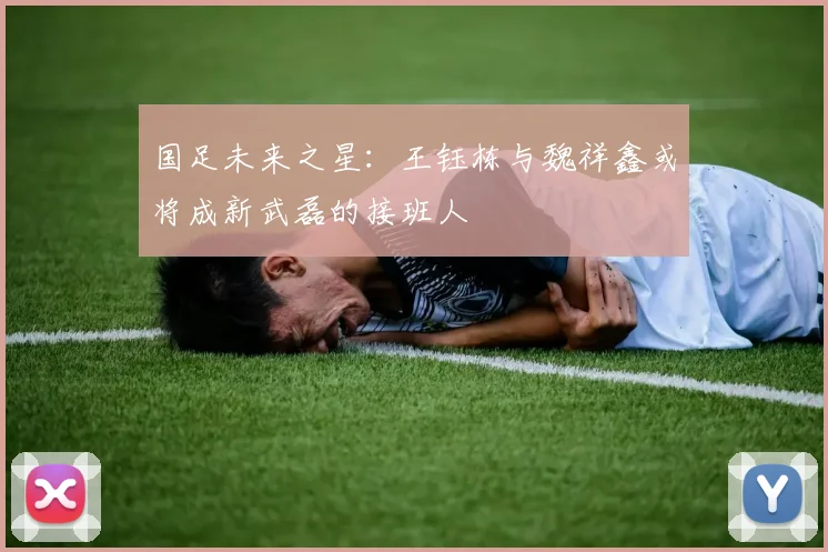 国足未来之星：王钰栋与魏祥鑫或将成新武磊的接班人