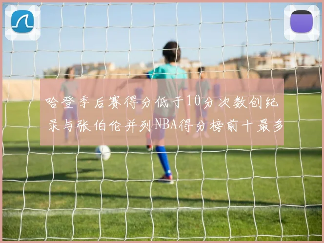 哈登季后赛得分低于10分次数创纪录与张伯伦并列NBA得分榜前十最多