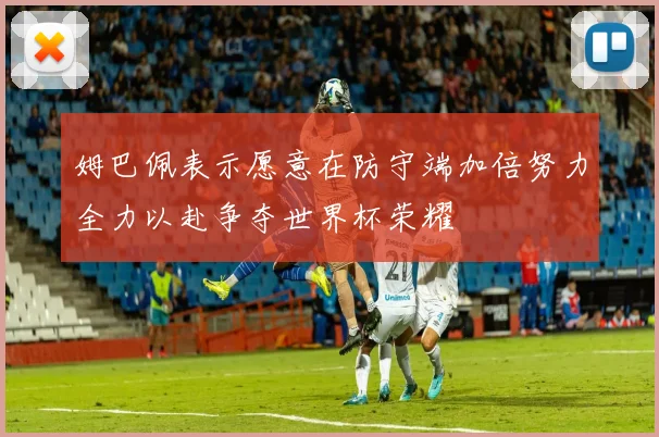 姆巴佩表示愿意在防守端加倍努力全力以赴争夺世界杯荣耀